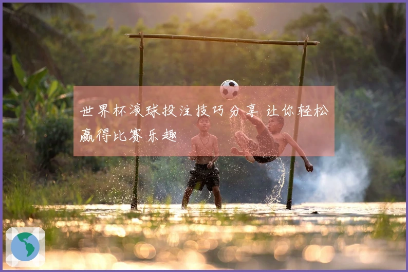世界杯滚球投注技巧分享 让你轻松赢得比赛乐趣