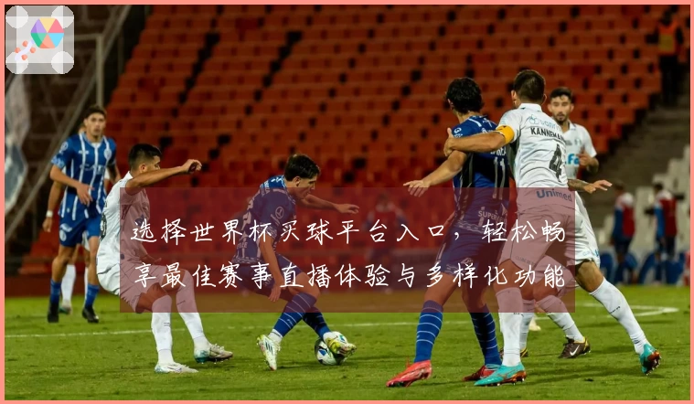 选择世界杯买球平台入口，轻松畅享最佳赛事直播体验与多样化功能介绍