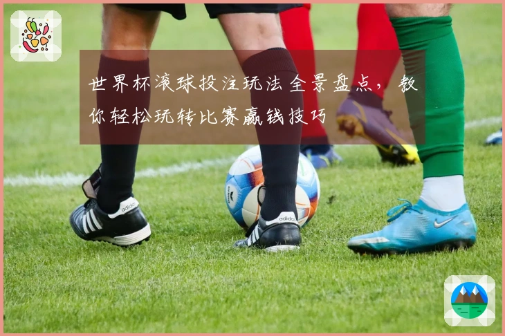 世界杯滚球投注玩法全景盘点，教你轻松玩转比赛赢钱技巧