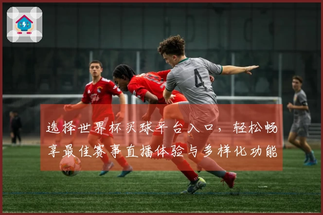 选择世界杯买球平台入口,轻松畅享最佳赛事直播体验与多样化功能介绍