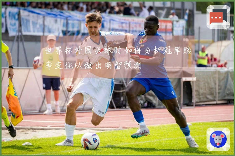 世界杯外围买球时如何分析冠军赔率变化以做出明智预测