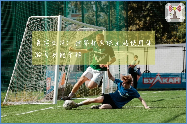 真实测评:世界杯买球主站使用体验与功能介绍
