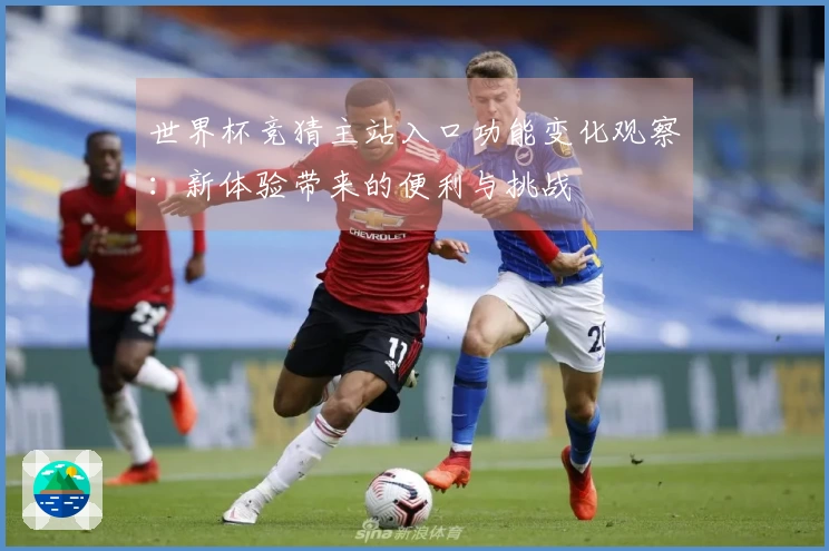 世界杯竞猜主站入口功能变化观察：新体验带来的便利与挑战