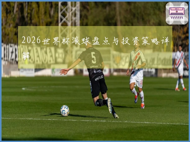 2026世界杯滚球盘点与投资策略详解