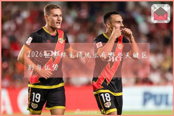 2026世界杯竞猜玩法有哪些关键区别与优势