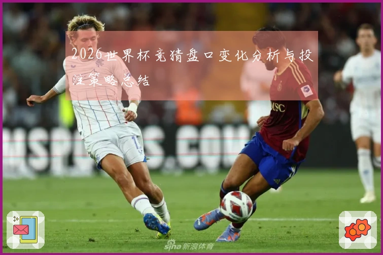 2026世界杯竞猜盘口变化分析与投注策略总结