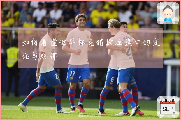 如何看懂世界杯竞猜投注盘口的变化与规律