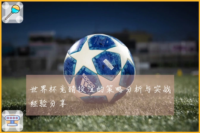 世界杯竞猜投注的策略分析与实战经验分享