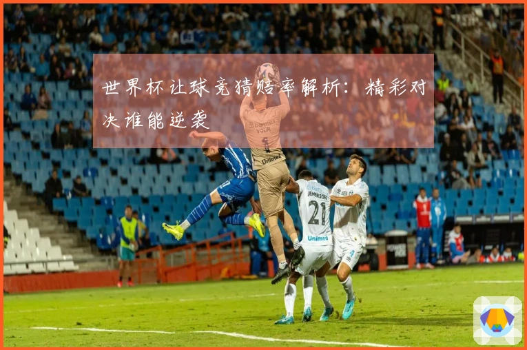世界杯让球竞猜赔率解析：精彩对决谁能逆袭