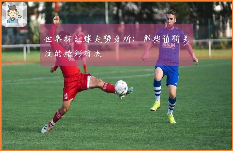 世界杯让球走势分析：那些值得关注的精彩对决