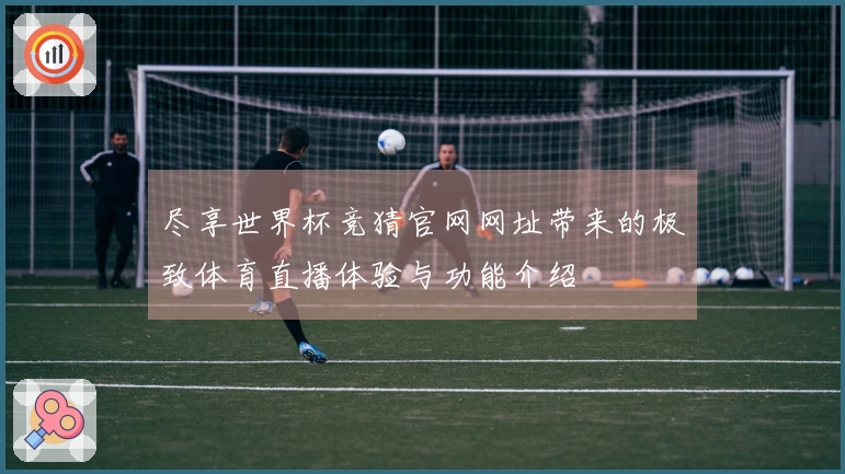 尽享世界杯竞猜官网网址带来的极致体育直播体验与功能介绍