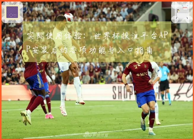 实际使用体验：世界杯投注平台APP安装后的各项功能与入口指南
