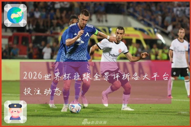 2026世界杯让球全景评析各大平台投注动态