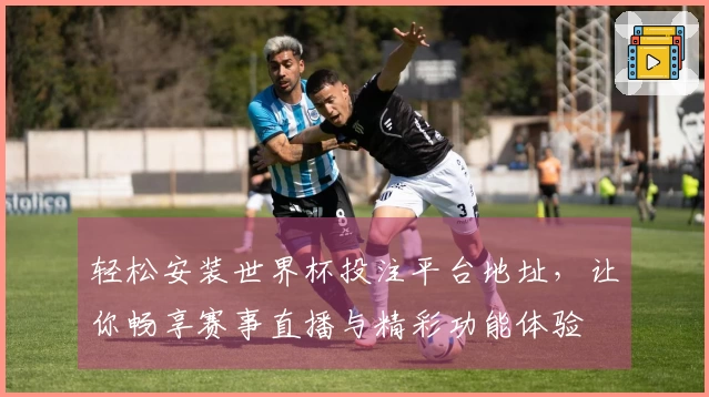 轻松安装世界杯投注平台地址，让你畅享赛事直播与精彩功能体验