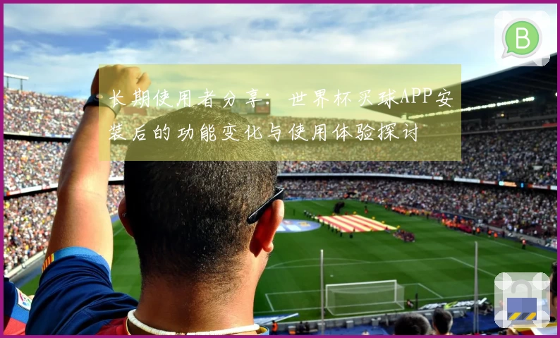 长期使用者分享：世界杯买球APP安装后的功能变化与使用体验探讨