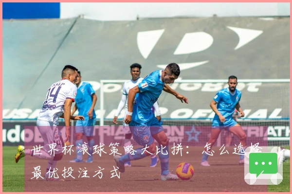 世界杯滚球策略大比拼：怎么选择最优投注方式