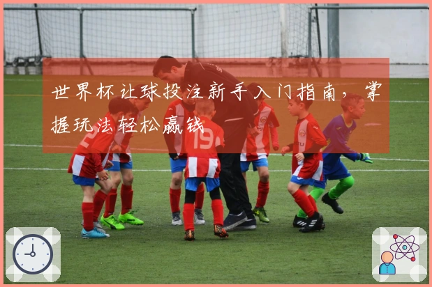 世界杯让球投注新手入门指南,掌握玩法轻松赢钱