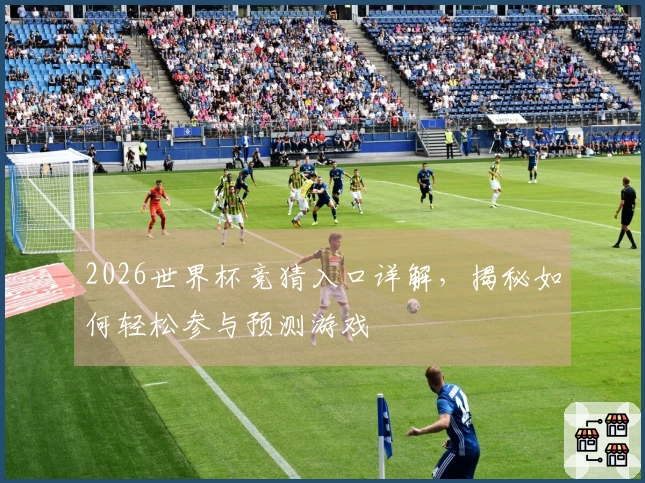 2026世界杯竞猜入口详解，揭秘如何轻松参与预测游戏