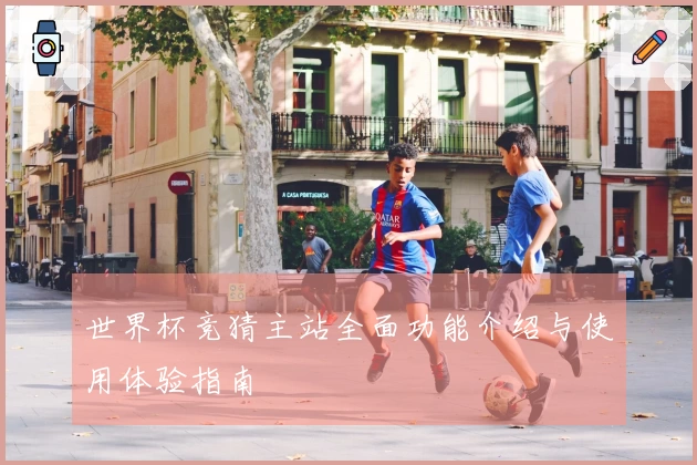 世界杯竞猜主站全面功能介绍与使用体验指南