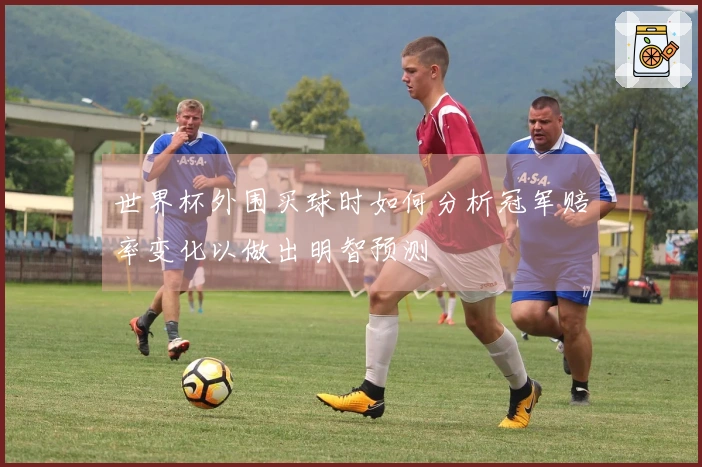 世界杯外围买球时如何分析冠军赔率变化以做出明智预测