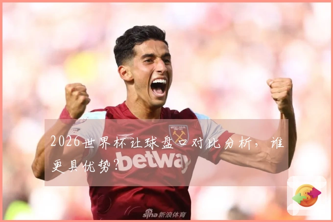 2026世界杯让球盘口对比分析，谁更具优势？