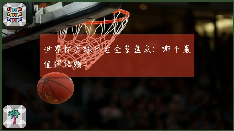 世界杯买球平台全景盘点：哪个最值得信赖？