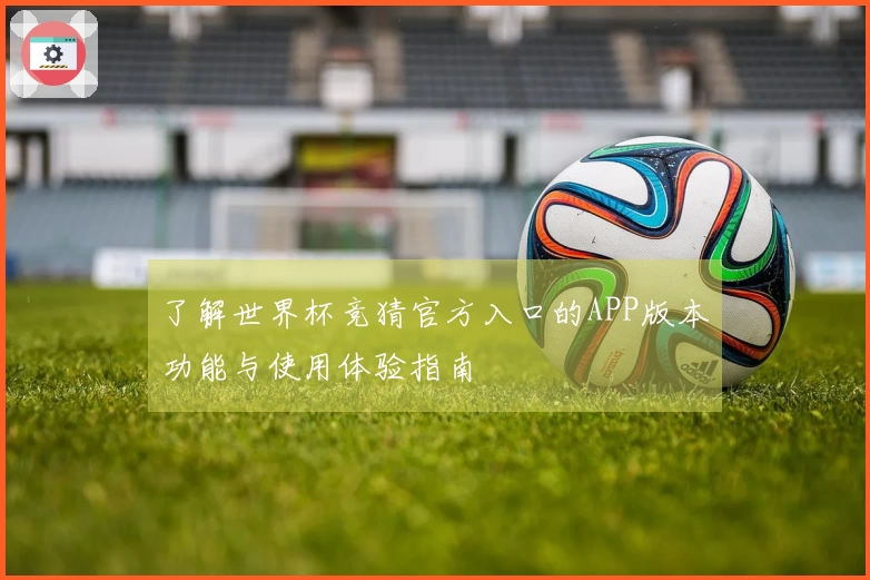 了解世界杯竞猜官方入口的APP版本功能与使用体验指南
