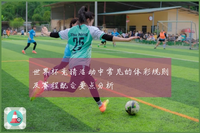 世界杯竞猜活动中常见的体彩规则及赛程配合要点分析