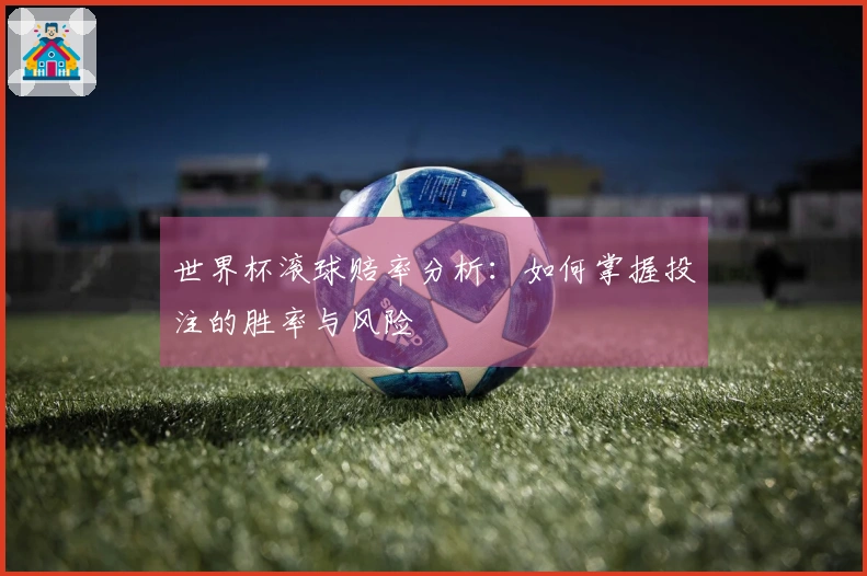 世界杯滚球赔率分析：如何掌握投注的胜率与风险
