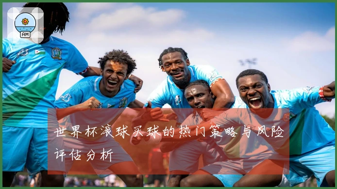 世界杯滚球买球的热门策略与风险评估分析
