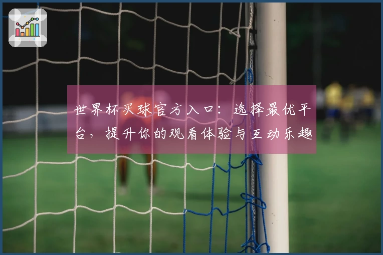 世界杯买球官方入口：选择最优平台，提升你的观看体验与互动乐趣