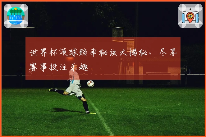 世界杯滚球赔率秘诀大揭秘，尽享赛事投注乐趣