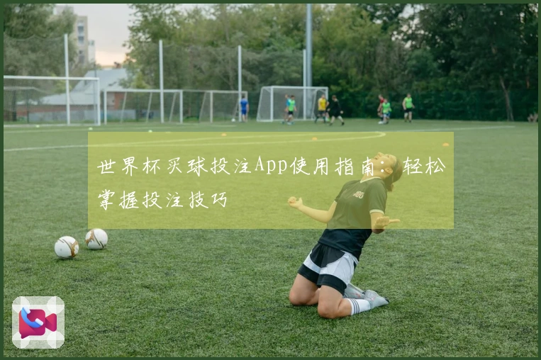 世界杯买球投注App使用指南：轻松掌握投注技巧