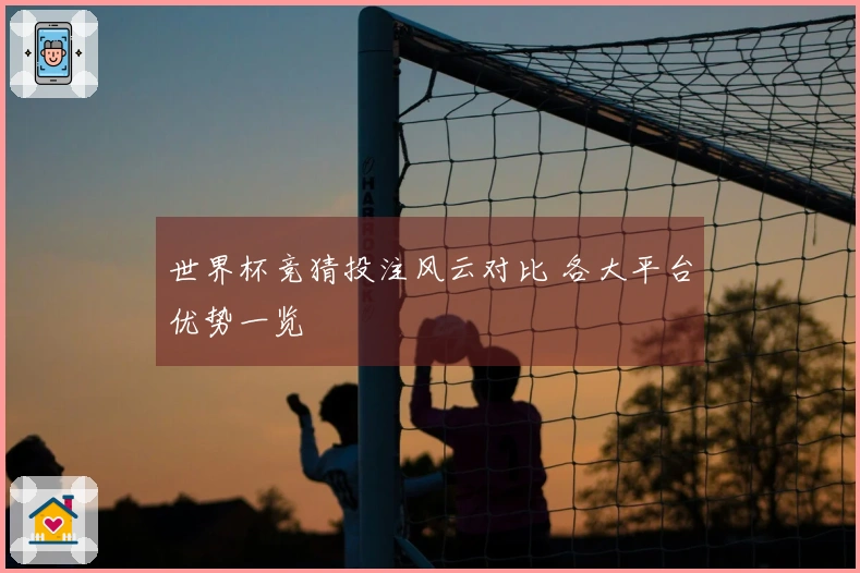 世界杯竞猜投注风云对比 各大平台优势一览
