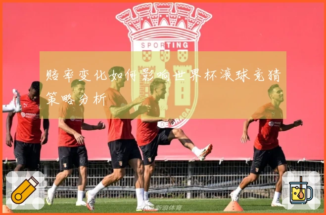 赔率变化如何影响世界杯滚球竞猜策略分析