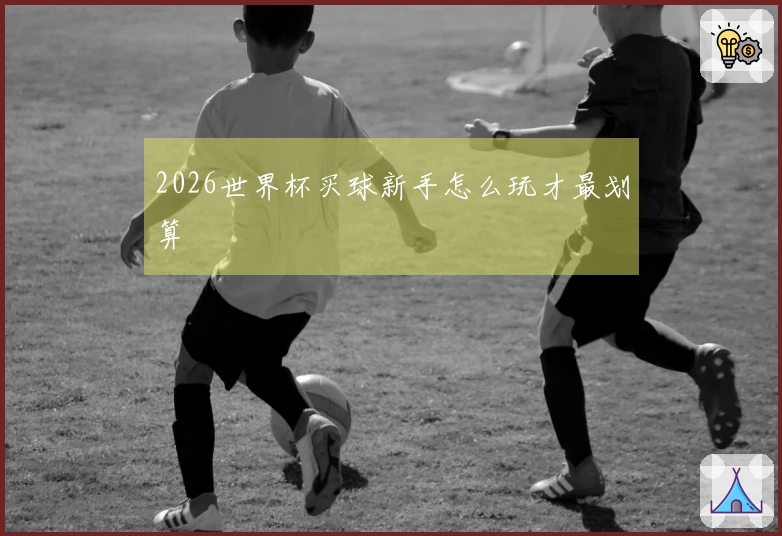 2026世界杯买球新手怎么玩才最划算